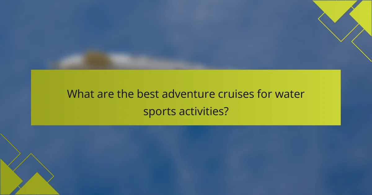 What are the best adventure cruises for water sports activities?